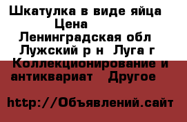 Шкатулка в виде яйца › Цена ­ 200 - Ленинградская обл., Лужский р-н, Луга г. Коллекционирование и антиквариат » Другое   